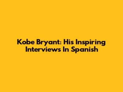Kobe Bryant: His Inspiring Interviews In Spanish