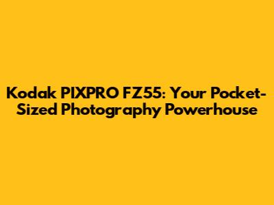Kodak PIXPRO FZ55: Your Pocket-Sized Photography Powerhouse