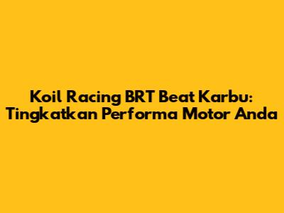 Koil Racing BRT Beat Karbu: Tingkatkan Performa Motor Anda
