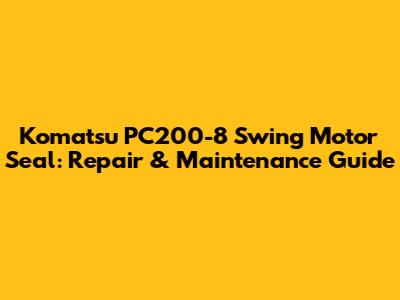 Komatsu PC200-8 Swing Motor Seal: Repair & Maintenance Guide