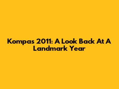 Kompas 2011: A Look Back At A Landmark Year