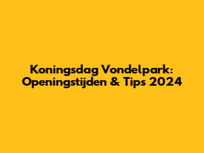 Koningsdag Vondelpark: Openingstijden & Tips 2024