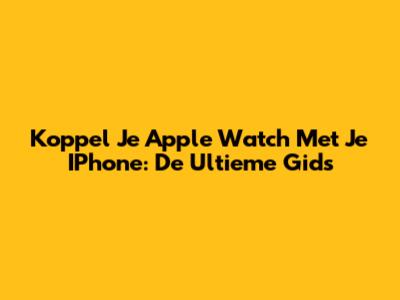 Koppel Je Apple Watch Met Je IPhone: De Ultieme Gids