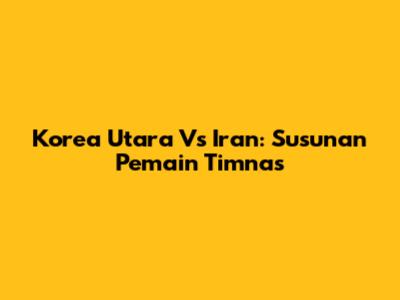 Korea Utara Vs Iran: Susunan Pemain Timnas