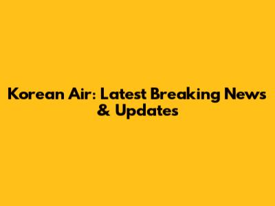 Korean Air: Latest Breaking News & Updates