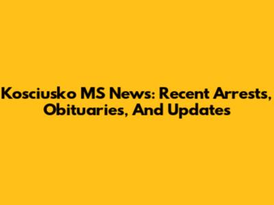 Kosciusko MS News: Recent Arrests, Obituaries, And Updates