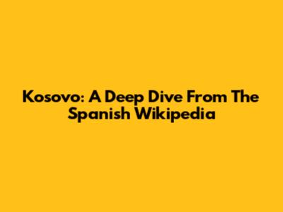Kosovo: A Deep Dive From The Spanish Wikipedia