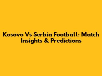 Kosovo Vs Serbia Football: Match Insights & Predictions