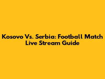 Kosovo Vs. Serbia: Football Match Live Stream Guide