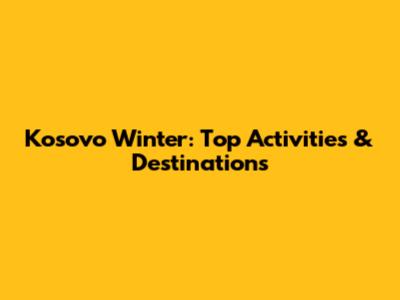 Kosovo Winter: Top Activities & Destinations