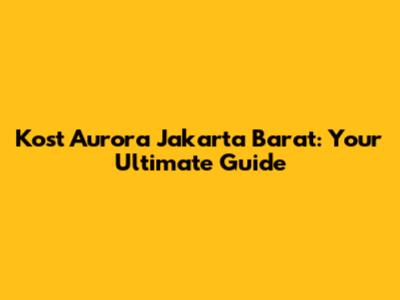 Kost Aurora Jakarta Barat: Your Ultimate Guide