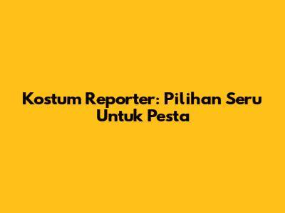 Kostum Reporter: Pilihan Seru Untuk Pesta