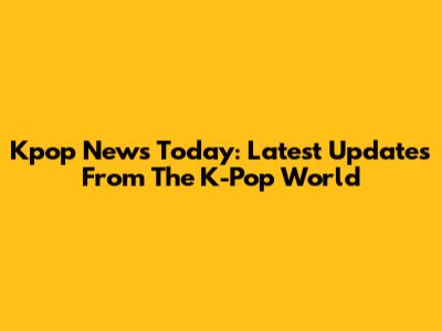 Kpop News Today: Latest Updates From The K-Pop World