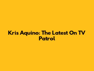Kris Aquino: The Latest On TV Patrol