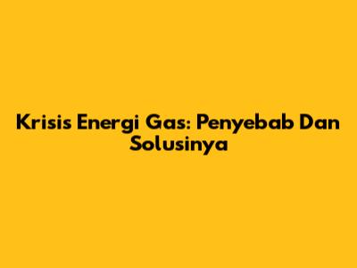 Krisis Energi Gas: Penyebab Dan Solusinya