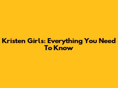 Kristen Girls: Everything You Need To Know