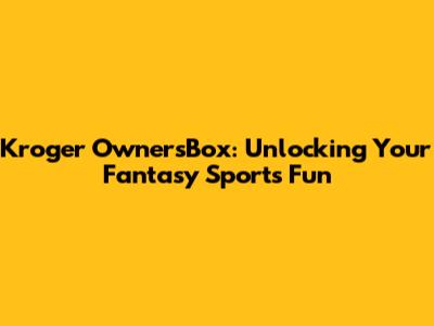 Kroger OwnersBox: Unlocking Your Fantasy Sports Fun