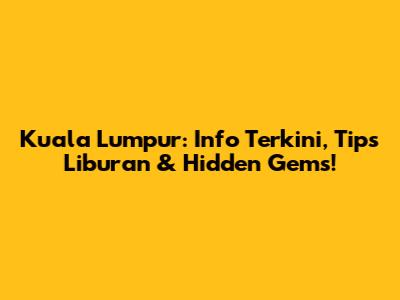 Kuala Lumpur: Info Terkini, Tips Liburan & Hidden Gems!