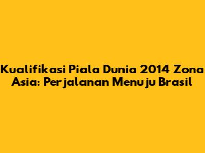 Kualifikasi Piala Dunia 2014 Zona Asia: Perjalanan Menuju Brasil