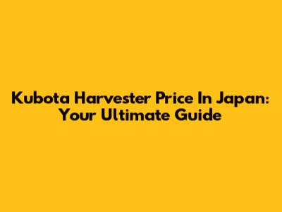 Kubota Harvester Price In Japan: Your Ultimate Guide