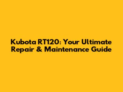 Kubota RT120: Your Ultimate Repair & Maintenance Guide