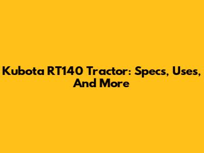 Kubota RT140 Tractor: Specs, Uses, And More