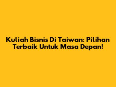 Kuliah Bisnis Di Taiwan: Pilihan Terbaik Untuk Masa Depan!