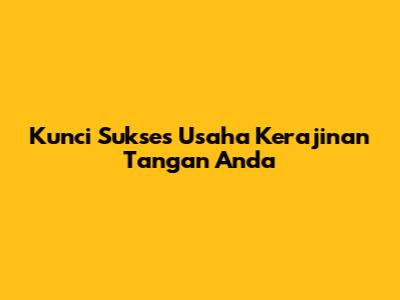 Kunci Sukses Usaha Kerajinan Tangan Anda