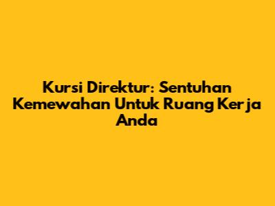 Kursi Direktur: Sentuhan Kemewahan Untuk Ruang Kerja Anda