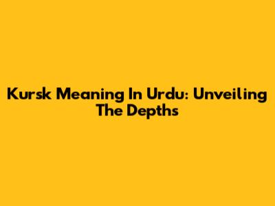 Kursk Meaning In Urdu: Unveiling The Depths