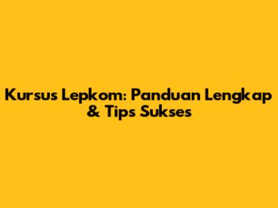 Kursus Lepkom: Panduan Lengkap & Tips Sukses