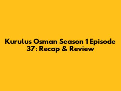 Kurulus Osman Season 1 Episode 37: Recap & Review