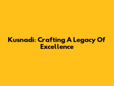 Kusnadi: Crafting A Legacy Of Excellence
