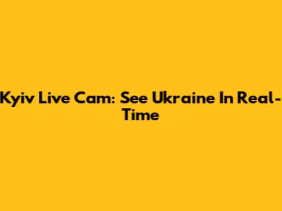 Kyiv Live Cam: See Ukraine In Real-Time