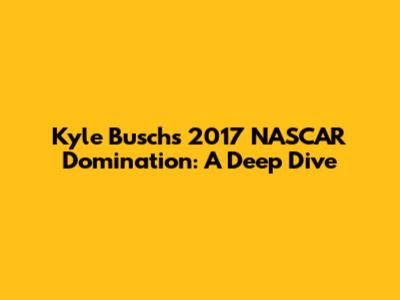Kyle Busch's 2017 NASCAR Domination: A Deep Dive