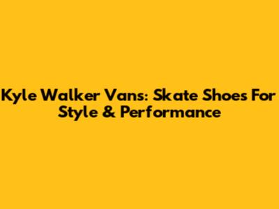 Kyle Walker Vans: Skate Shoes For Style & Performance