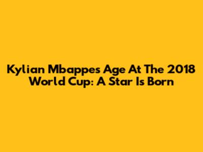 Kylian Mbappe's Age At The 2018 World Cup: A Star Is Born