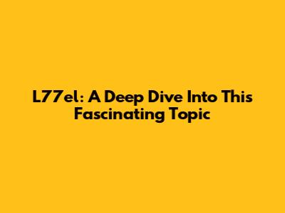 L77el: A Deep Dive Into This Fascinating Topic