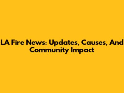 LA Fire News: Updates, Causes, And Community Impact