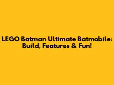 LEGO Batman Ultimate Batmobile: Build, Features & Fun!
