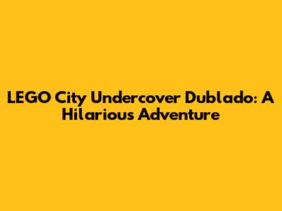 LEGO City Undercover Dublado: A Hilarious Adventure