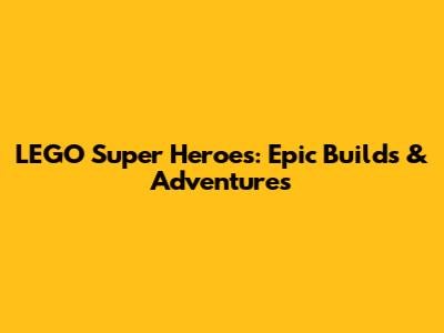LEGO Super Heroes: Epic Builds & Adventures