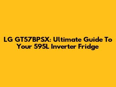 LG GT57BPSX: Ultimate Guide To Your 595L Inverter Fridge