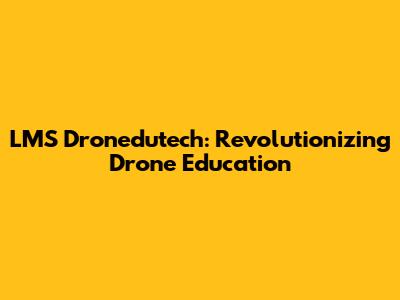 LMS Dronedutech: Revolutionizing Drone Education