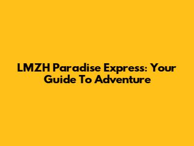 LMZH Paradise Express: Your Guide To Adventure