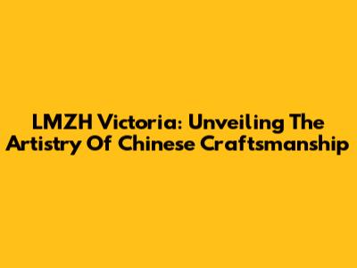 LMZH Victoria: Unveiling The Artistry Of Chinese Craftsmanship