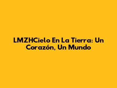 LMZHCielo En La Tierra: Un Corazón, Un Mundo