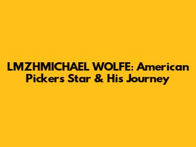 LMZHMICHAEL WOLFE: American Pickers' Star & His Journey