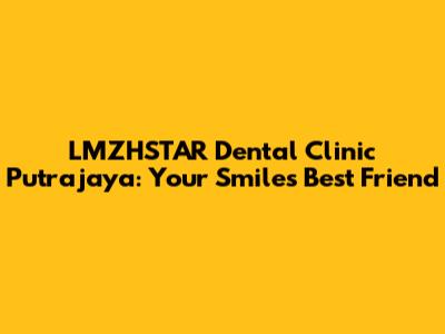 LMZHSTAR Dental Clinic Putrajaya: Your Smile's Best Friend