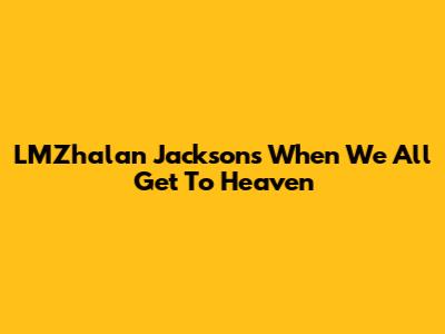 LMZhalan Jackson's "When We All Get To Heaven"